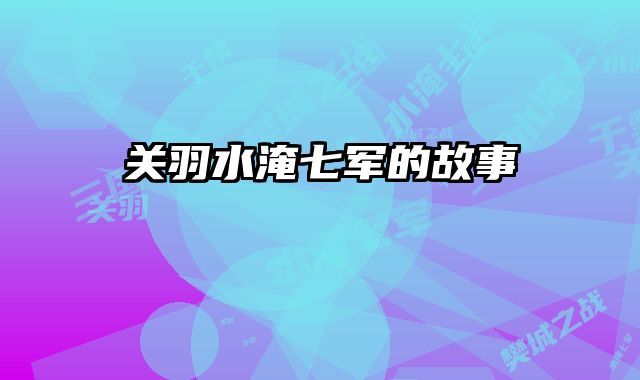 关羽水淹七军的故事