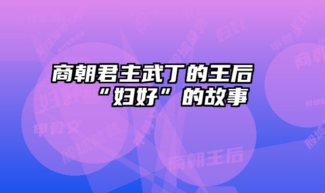 商朝君主武丁的王后“妇好”的故事 