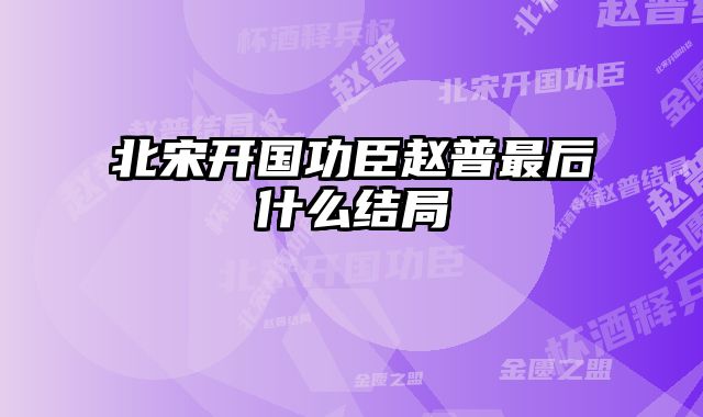 北宋开国功臣赵普最后什么结局