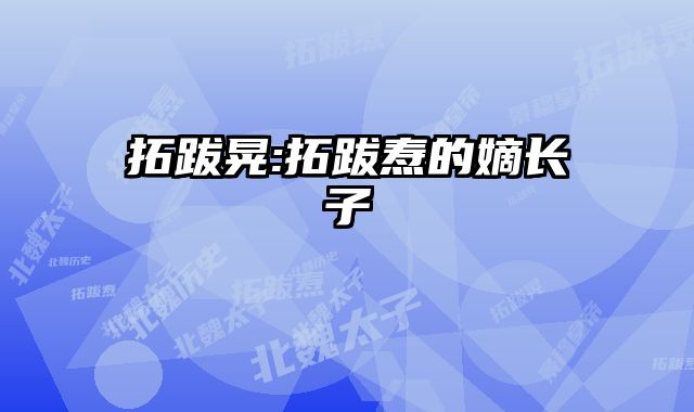 拓跋晃:拓跋焘的嫡长子 