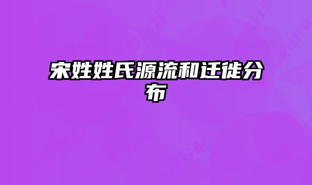宋姓姓氏源流和迁徙分布