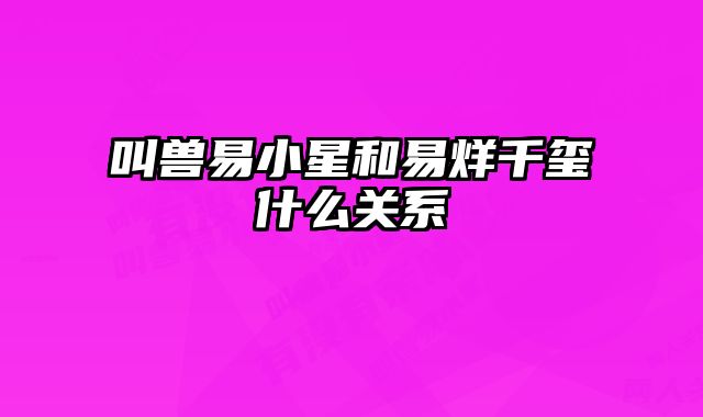 叫兽易小星和易烊千玺什么关系