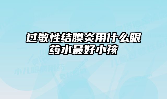 过敏性结膜炎用什么眼药水最好小孩
