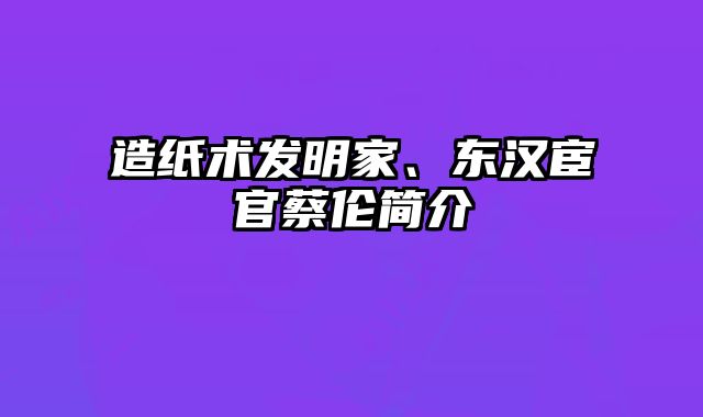 造纸术发明家、东汉宦官蔡伦简介