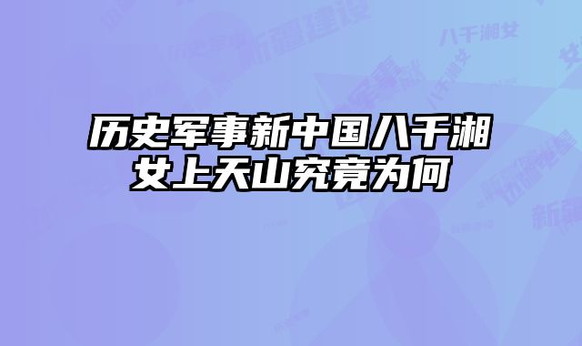 历史军事新中国八千湘女上天山究竟为何