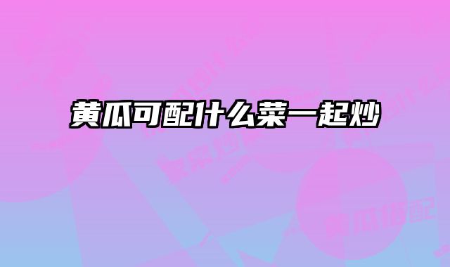 黄瓜可配什么菜一起炒
