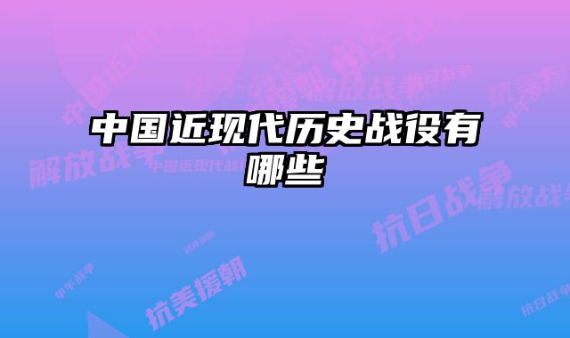 中国近现代历史战役有哪些