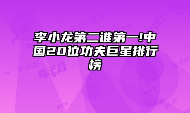 李小龙第二谁第一!中国20位功夫巨星排行榜