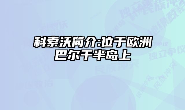 科索沃简介:位于欧洲巴尔干半岛上