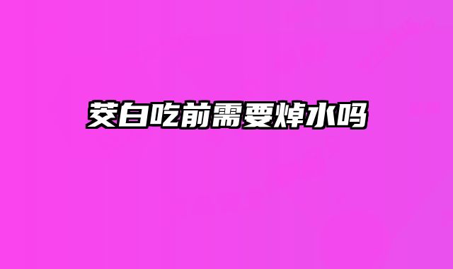 茭白吃前需要焯水吗