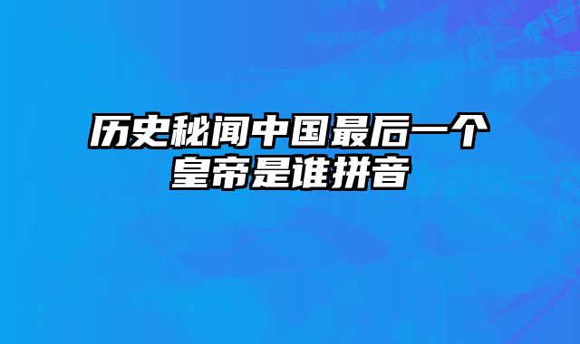 历史秘闻中国最后一个皇帝是谁拼音