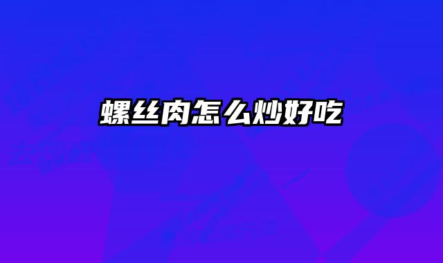 螺丝肉怎么炒好吃 