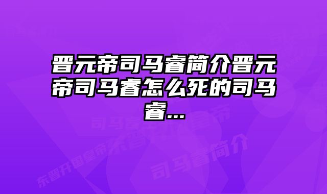 晋元帝司马睿简介晋元帝司马睿怎么死的司马睿...