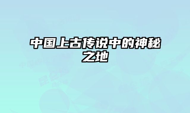 中国上古传说中的神秘之地 