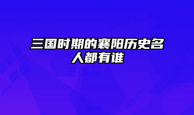 三国时期的襄阳历史名人都有谁
