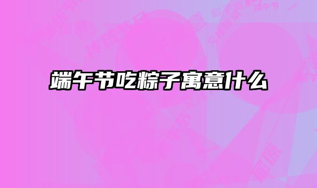 端午节吃粽子寓意什么