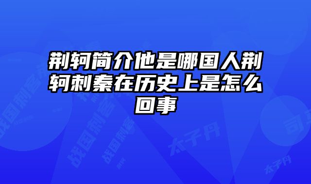 荆轲简介他是哪国人荆轲刺秦在历史上是怎么回事