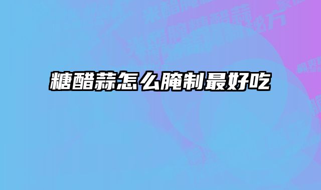 糖醋蒜怎么腌制最好吃