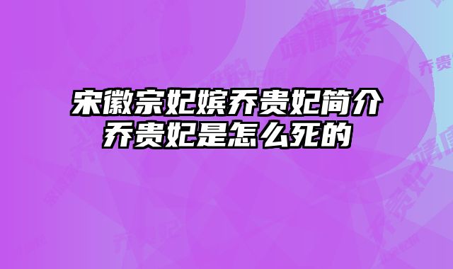 宋徽宗妃嫔乔贵妃简介乔贵妃是怎么死的