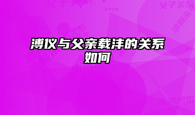 溥仪与父亲载沣的关系如何