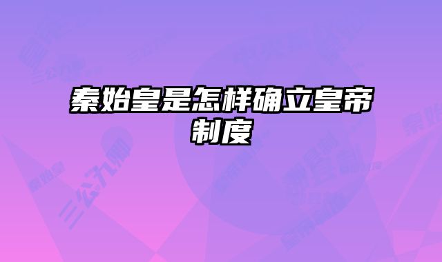 秦始皇是怎样确立皇帝制度