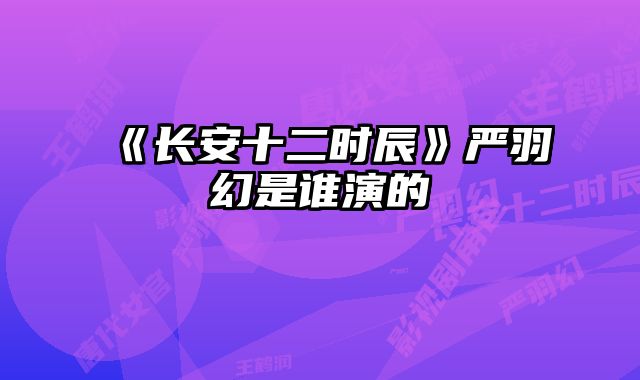 《长安十二时辰》严羽幻是谁演的