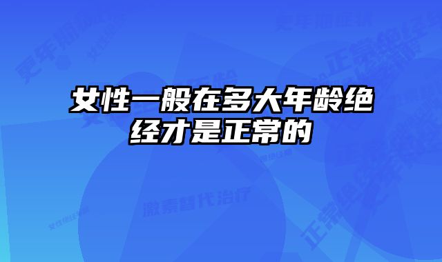 女性一般在多大年龄绝经才是正常的
