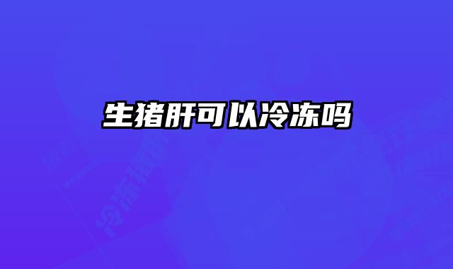 生猪肝可以冷冻吗