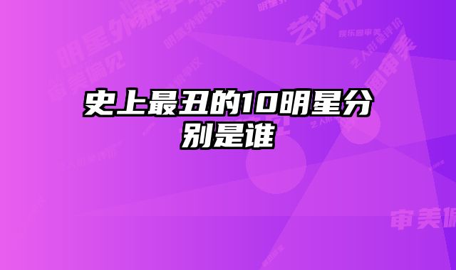 史上最丑的10明星分别是谁