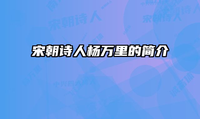 宋朝诗人杨万里的简介