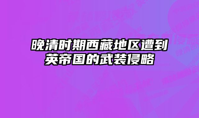 晚清时期西藏地区遭到英帝国的武装侵略