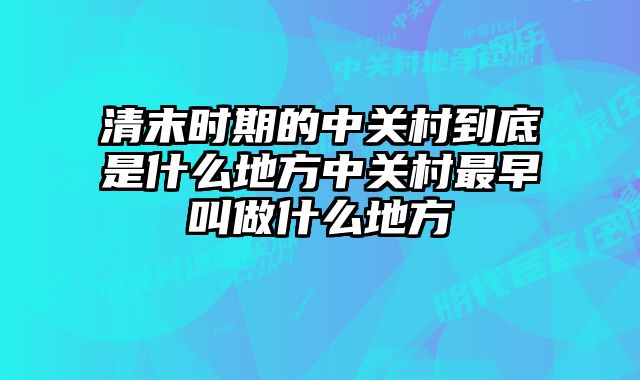 清末时期的中关村到底是什么地方中关村最早叫做什么地方 