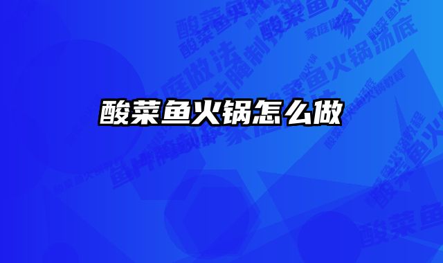 酸菜鱼火锅怎么做 