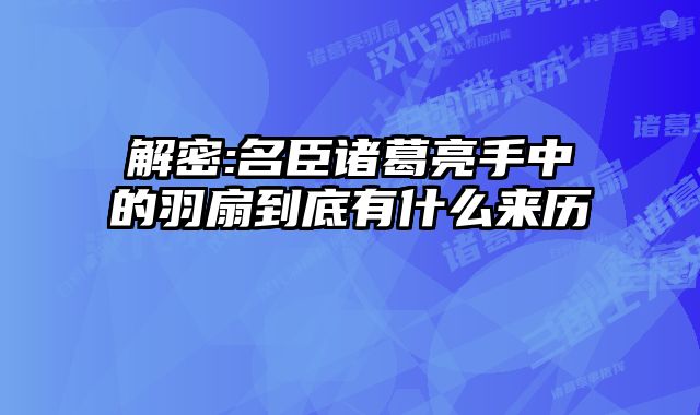 解密:名臣诸葛亮手中的羽扇到底有什么来历