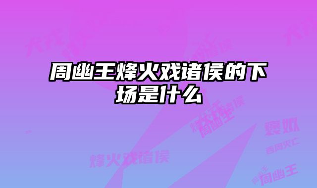 周幽王烽火戏诸侯的下场是什么 
