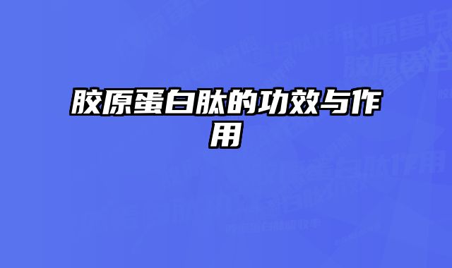 胶原蛋白肽的功效与作用 