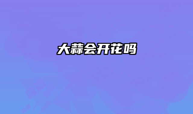 大蒜会开花吗 
