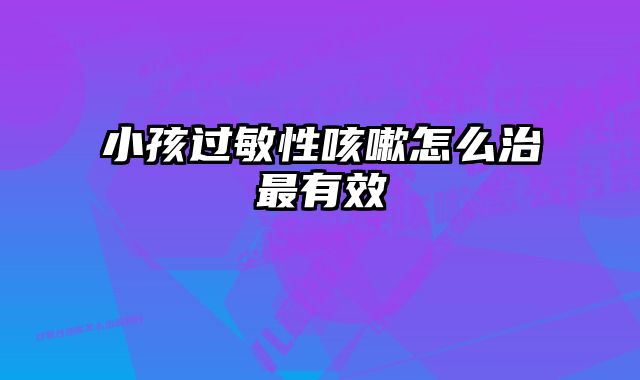 小孩过敏性咳嗽怎么治最有效