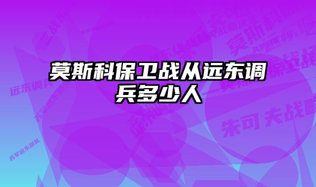 莫斯科保卫战从远东调兵多少人 