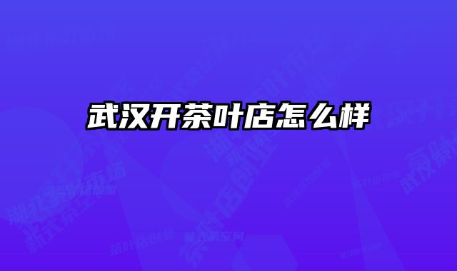 武汉开茶叶店怎么样 