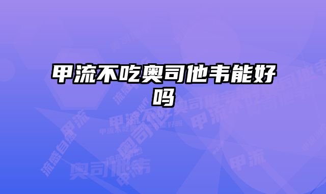 甲流不吃奥司他韦能好吗 