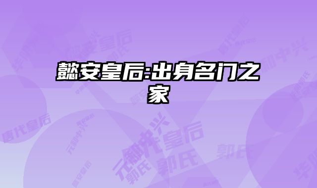 懿安皇后:出身名门之家 