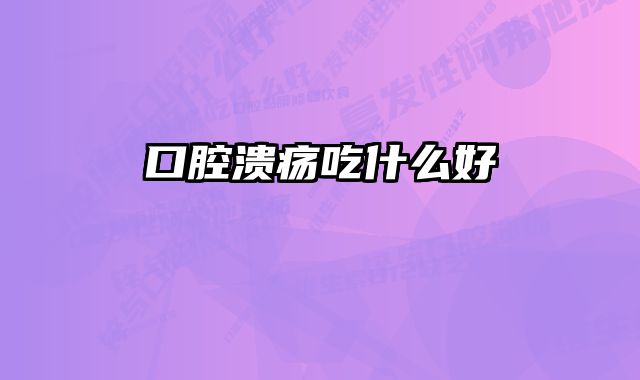 口腔溃疡吃什么好 