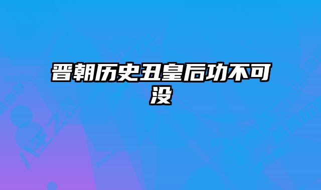 晋朝历史丑皇后功不可没 
