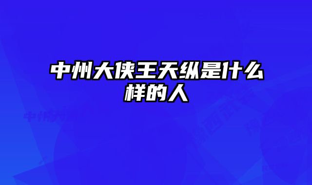 中州大侠王天纵是什么样的人 
