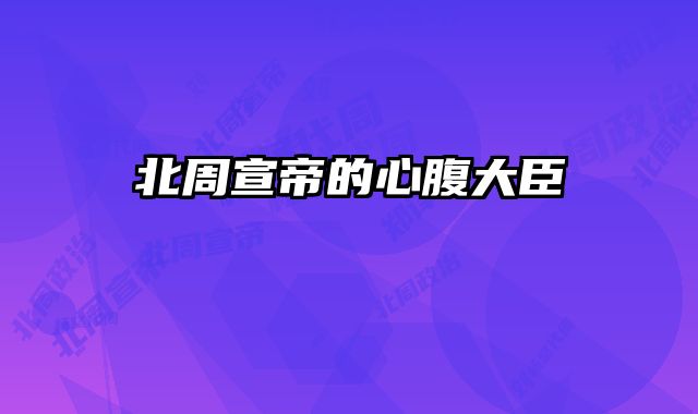 北周宣帝的心腹大臣 