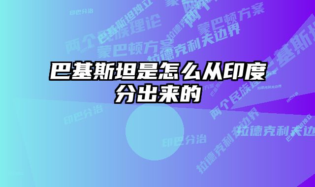 巴基斯坦是怎么从印度分出来的 