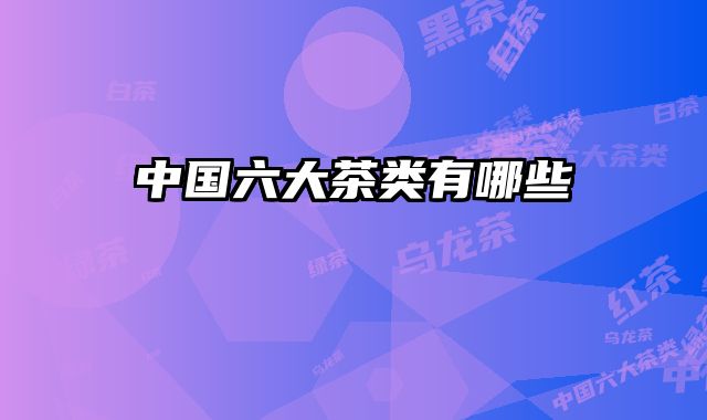中国六大茶类有哪些 