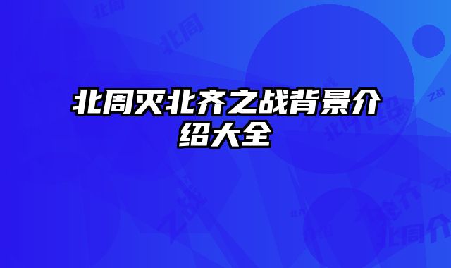 北周灭北齐之战背景介绍大全 