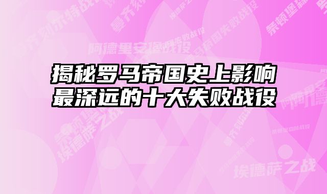 揭秘罗马帝国史上影响最深远的十大失败战役